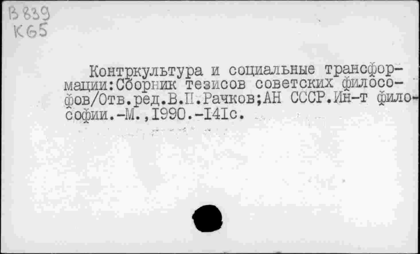 ﻿К65
Контркультура и социальные трансформации: Сборник тезисов советских филосо-фов/Отв.ред.В.П.Рачков;АН СССР.Ин-т фило Софии.-М.,1990.-141с.